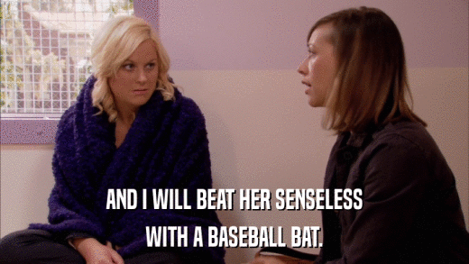 AND I WILL BEAT HER SENSELESS WITH A BASEBALL BAT. 