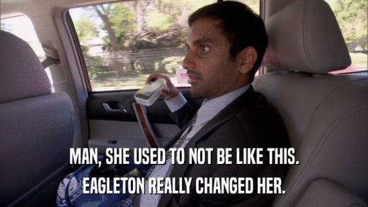 MAN, SHE USED TO NOT BE LIKE THIS. EAGLETON REALLY CHANGED HER. 