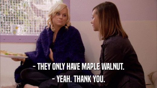 - THEY ONLY HAVE MAPLE WALNUT. - YEAH. THANK YOU. 