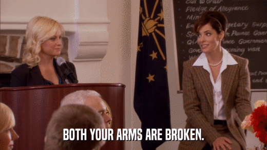 BOTH YOUR ARMS ARE BROKEN.  
