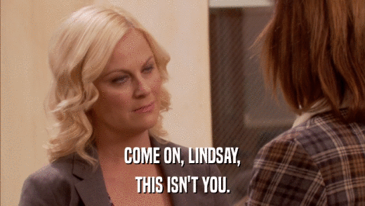 COME ON, LINDSAY, THIS ISN'T YOU. 