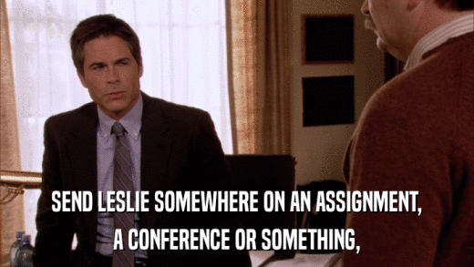 SEND LESLIE SOMEWHERE ON AN ASSIGNMENT, A CONFERENCE OR SOMETHING, 