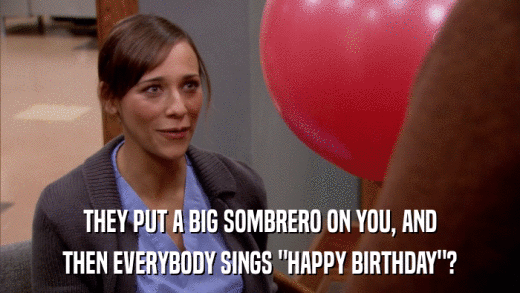 THEY PUT A BIG SOMBRERO ON YOU, AND THEN EVERYBODY SINGS 