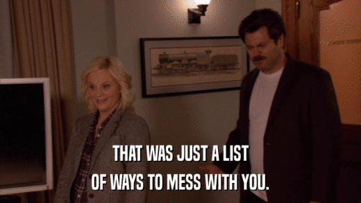 THAT WAS JUST A LIST OF WAYS TO MESS WITH YOU. 