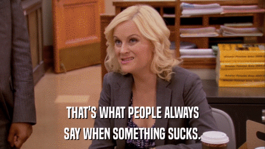 THAT'S WHAT PEOPLE ALWAYS SAY WHEN SOMETHING SUCKS. 
