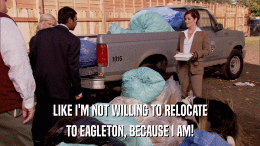 LIKE I'M NOT WILLING TO RELOCATE TO EAGLETON, BECAUSE I AM! 
