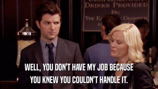 WELL, YOU DON'T HAVE MY JOB BECAUSE YOU KNEW YOU COULDN'T HANDLE IT. 