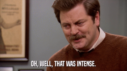 OH, WELL, THAT WAS INTENSE.  