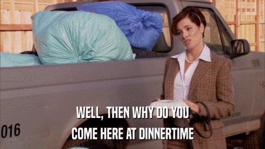 WELL, THEN WHY DO YOU COME HERE AT DINNERTIME 