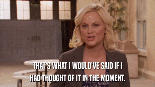 THAT'S WHAT I WOULD'VE SAID IF I HAD THOUGHT OF IT IN THE MOMENT. 