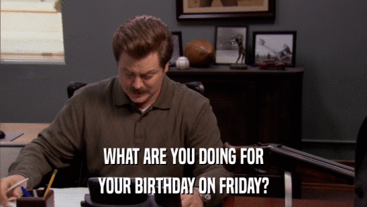 WHAT ARE YOU DOING FOR YOUR BIRTHDAY ON FRIDAY? 