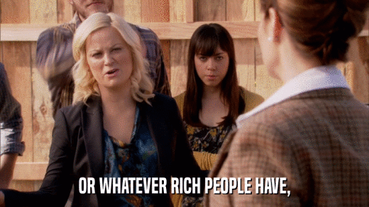 OR WHATEVER RICH PEOPLE HAVE,  