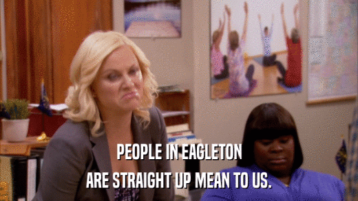 PEOPLE IN EAGLETON ARE STRAIGHT UP MEAN TO US. 