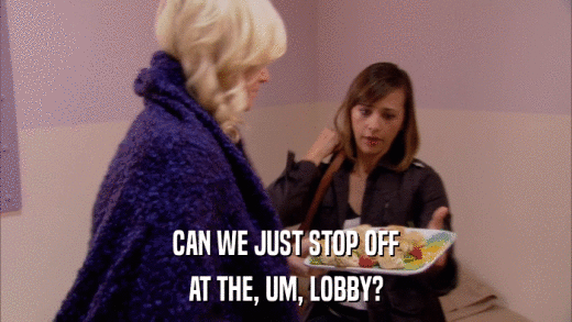 CAN WE JUST STOP OFF AT THE, UM, LOBBY? 