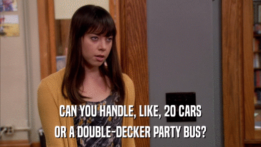 CAN YOU HANDLE, LIKE, 20 CARS OR A DOUBLE-DECKER PARTY BUS? 