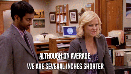 ALTHOUGH ON AVERAGE, WE ARE SEVERAL INCHES SHORTER 