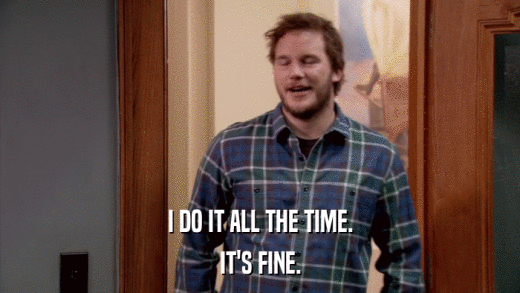 I DO IT ALL THE TIME. IT'S FINE. 
