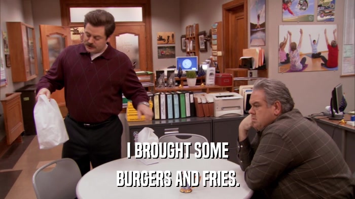 I BROUGHT SOME BURGERS AND FRIES. 