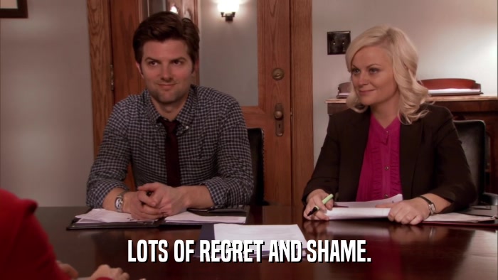 LOTS OF REGRET AND SHAME.  