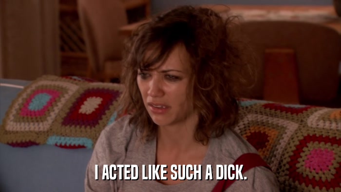 I ACTED LIKE SUCH A DICK.  