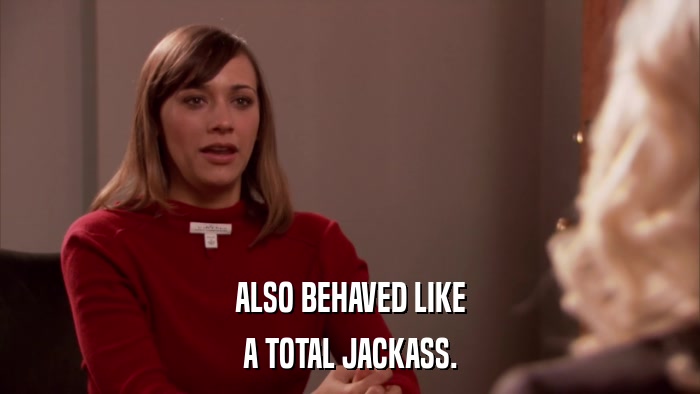 ALSO BEHAVED LIKE A TOTAL JACKASS. 