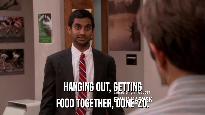 HANGING OUT, GETTING FOOD TOGETHER, DONE-ZO. 