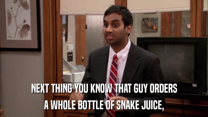 NEXT THING YOU KNOW THAT GUY ORDERS A WHOLE BOTTLE OF SNAKE JUICE, 
