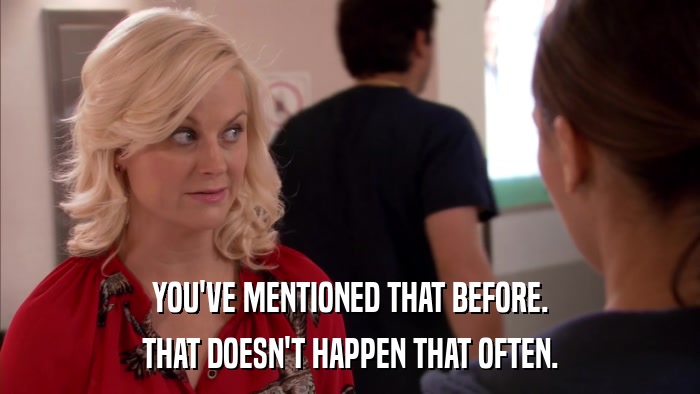YOU'VE MENTIONED THAT BEFORE. THAT DOESN'T HAPPEN THAT OFTEN. 