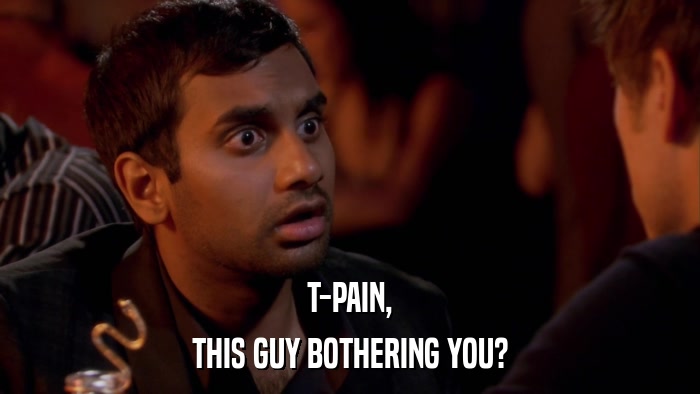 T-PAIN, THIS GUY BOTHERING YOU? 
