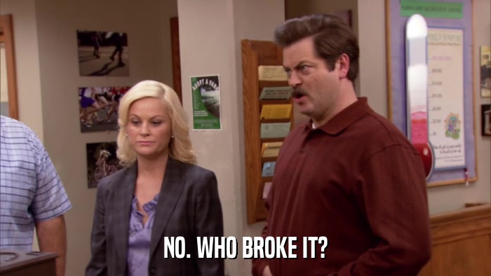 NO. WHO BROKE IT?  