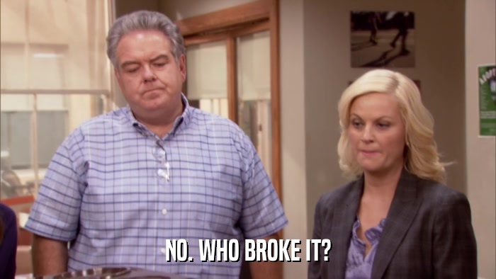 NO. WHO BROKE IT?  