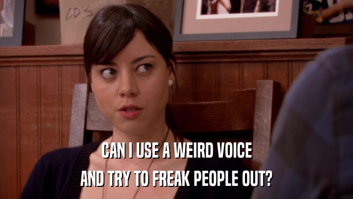 CAN I USE A WEIRD VOICE AND TRY TO FREAK PEOPLE OUT? 