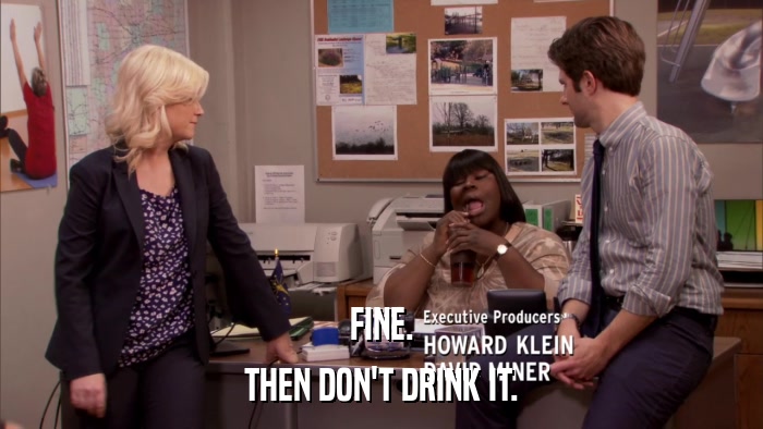 FINE. THEN DON'T DRINK IT. 
