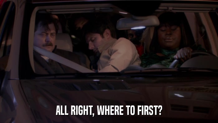 ALL RIGHT, WHERE TO FIRST?  