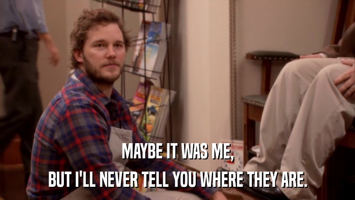 MAYBE IT WAS ME, BUT I'LL NEVER TELL YOU WHERE THEY ARE. 