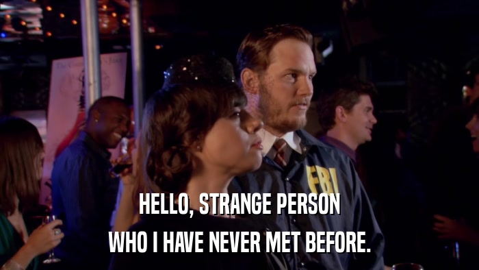 HELLO, STRANGE PERSON WHO I HAVE NEVER MET BEFORE. 