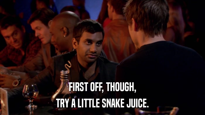 FIRST OFF, THOUGH, TRY A LITTLE SNAKE JUICE. 