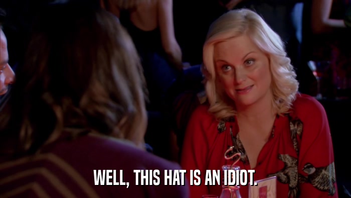 WELL, THIS HAT IS AN IDIOT.  