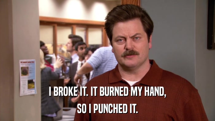I BROKE IT. IT BURNED MY HAND, SO I PUNCHED IT. 