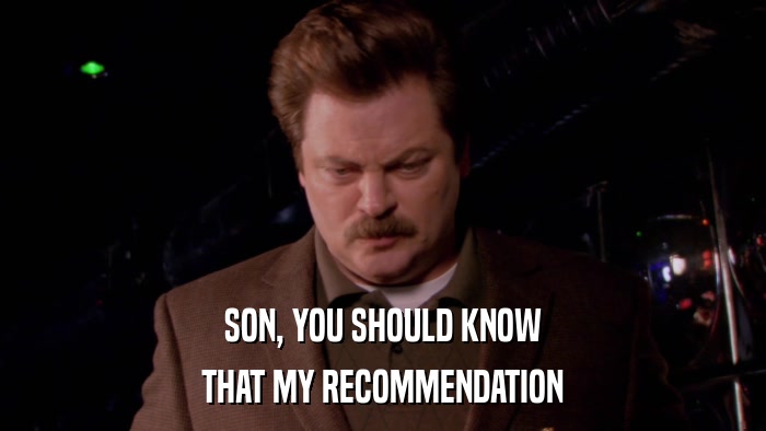 SON, YOU SHOULD KNOW THAT MY RECOMMENDATION 