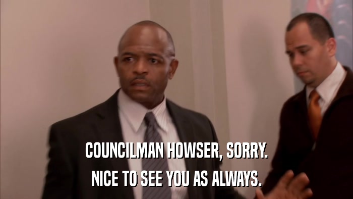 COUNCILMAN HOWSER, SORRY. NICE TO SEE YOU AS ALWAYS. 