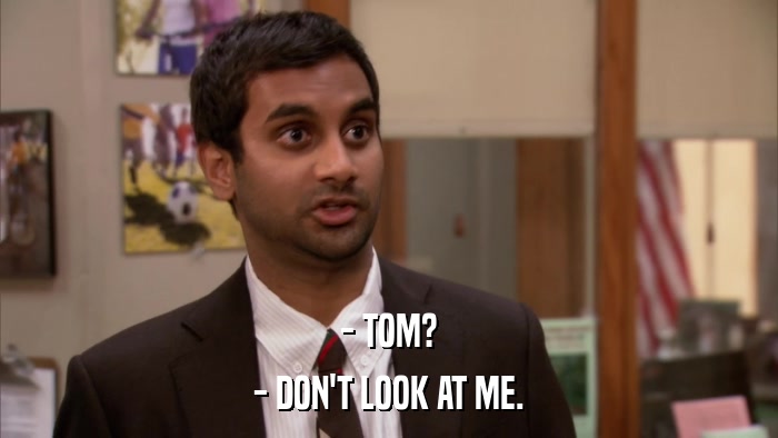 - TOM? - DON'T LOOK AT ME. 