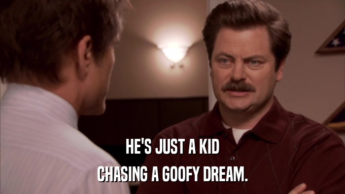HE'S JUST A KID CHASING A GOOFY DREAM. 