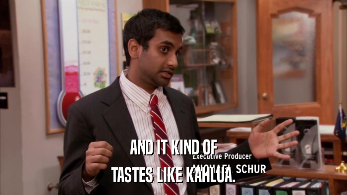 AND IT KIND OF TASTES LIKE KAHLUA. 