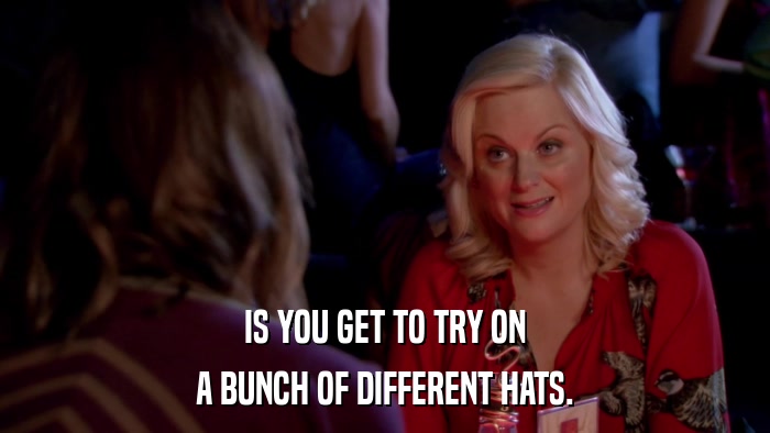 IS YOU GET TO TRY ON A BUNCH OF DIFFERENT HATS. 