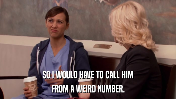 SO I WOULD HAVE TO CALL HIM FROM A WEIRD NUMBER. 