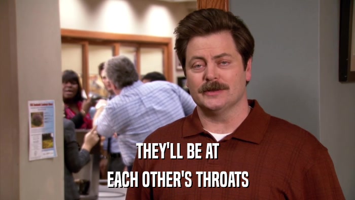 THEY'LL BE AT EACH OTHER'S THROATS 