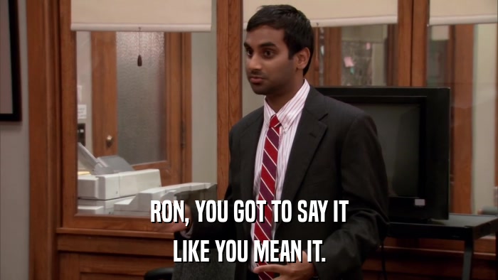 RON, YOU GOT TO SAY IT LIKE YOU MEAN IT. 
