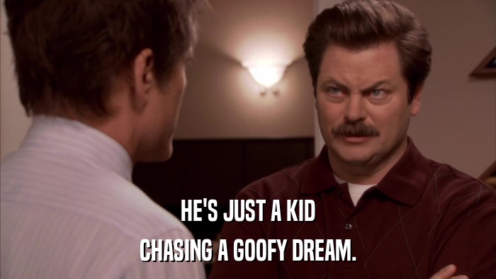 HE'S JUST A KID CHASING A GOOFY DREAM. 
