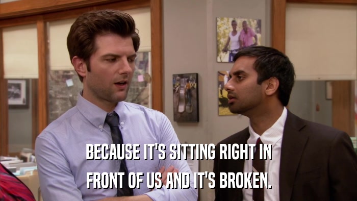 BECAUSE IT'S SITTING RIGHT IN FRONT OF US AND IT'S BROKEN. 